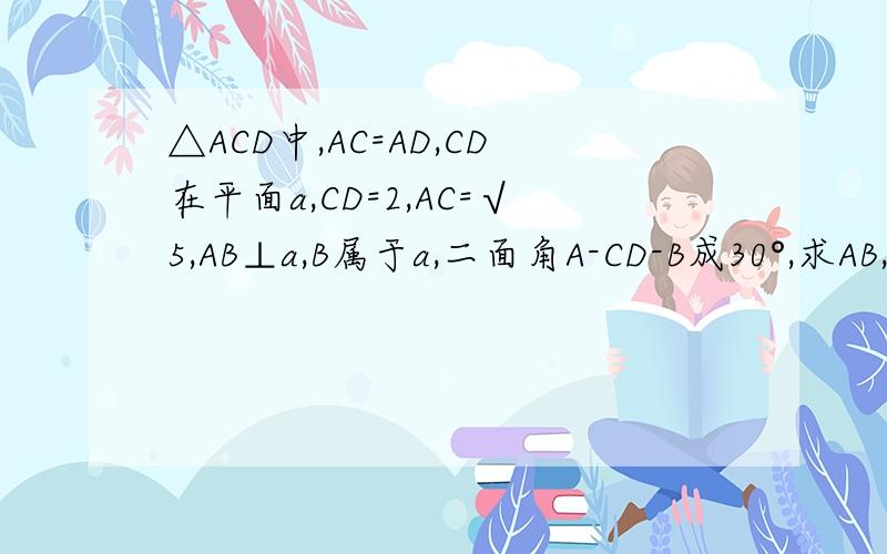 △ACD中,AC=AD,CD在平面a,CD=2,AC=√5,AB⊥a,B属于a,二面角A-CD-B成30°,求AB,BC长