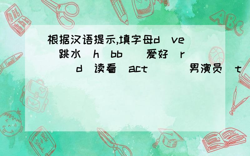 根据汉语提示,填字母d_ve（跳水）h_bb_（爱好）r_ _d（读看）act_ _（男演员）t_ _ch（教）art_ _（画家）s_ _l（土壤）wh_ _ _（哪里）w_ _k（工作）vap_ _ _（水汽）