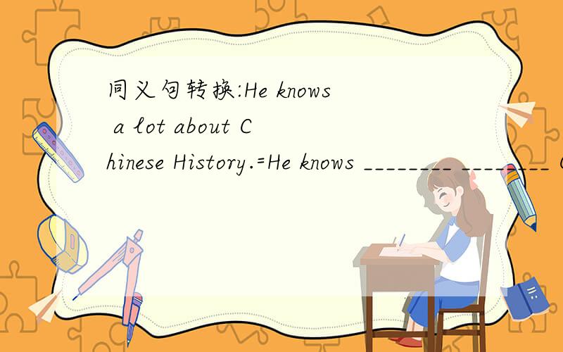 同义句转换:He knows a lot about Chinese History.=He knows ________ ________ Chinese history