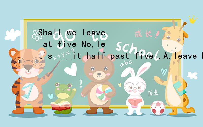 Shall we leave at five No,let's ___it half past five .A.leave B do C have D make 选哪个 为什么
