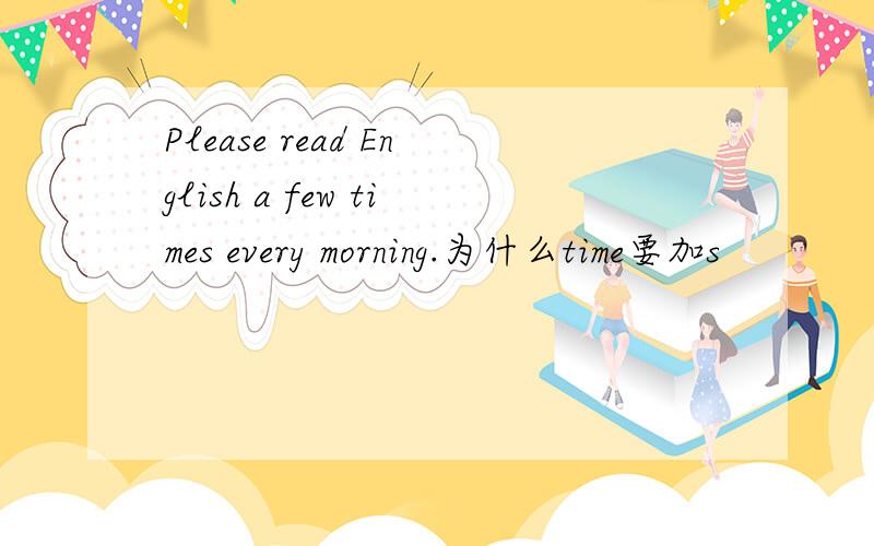 Please read English a few times every morning.为什么time要加s