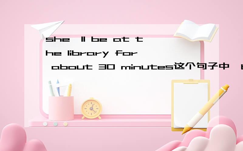 she'll be at the library for about 30 minutes这个句子中,be at at的用法.