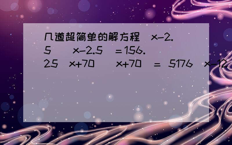 几道超简单的解方程（x-2.5)(x-2.5)＝156.25(x+70)(x+70)＝ 5176(x-12)(x-12)＝199因为计算器短路了．拜托各位帮忙算算