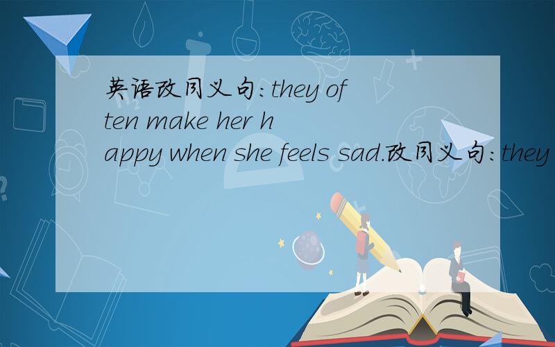 英语改同义句：they often make her happy when she feels sad.改同义句：they often make her happy when she feels sad.they often____her____when she feels sad.
