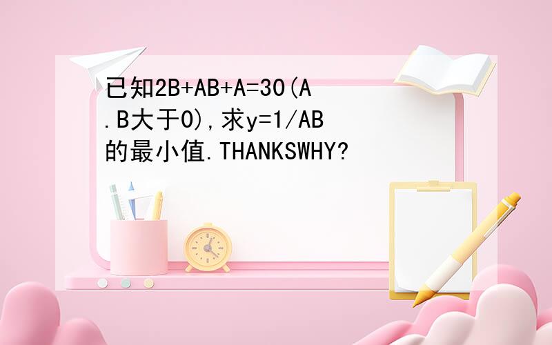 已知2B+AB+A=30(A.B大于0),求y=1/AB的最小值.THANKSWHY?