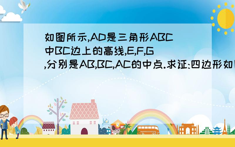 如图所示,AD是三角形ABC中BC边上的高线,E,F,G,分别是AB,BC,AC的中点.求证:四边形如图所示,AD是三角形ABC中BC边上的高线,E,F,G,分别是AB,BC,AC的中点.求证：四边形FDGE是等腰梯形.