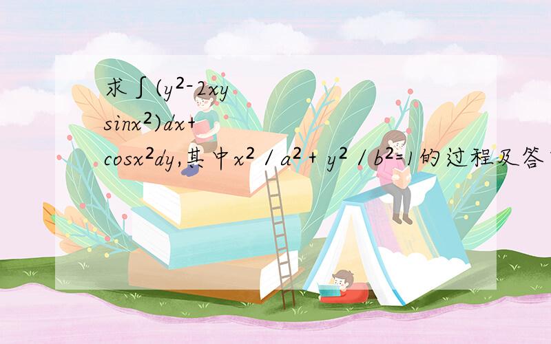 求∫(y²-2xysinx²)dx+cosx²dy,其中x²／a²＋y²／b²=1的过程及答案
