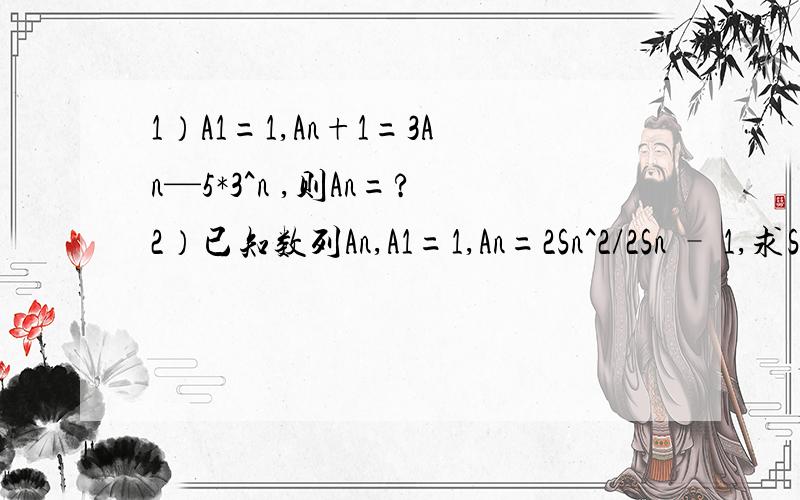 1）A1=1,An+1=3An—5*3^n ,则An=?2）已知数列An,A1=1,An=2Sn^2/2Sn – 1,求Sn与An.希望有过程及思路,