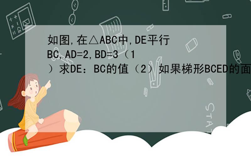 如图,在△ABC中,DE平行BC,AD=2,BD=3（1）求DE：BC的值（2）如果梯形BCED的面积为63cm2,求△ADE的面积