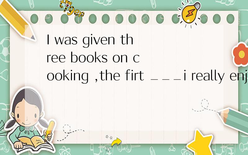 I was given three books on cooking ,the firt ___i really enjoned A of that B of which C that D whic