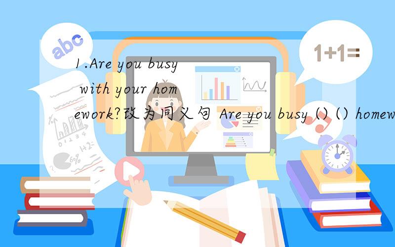 1.Are you busy with your homework?改为同义句 Are you busy () () homework?1.Are you busy with your homework?（改为同义句）Are you busy () () homework?2.His mom is busy to water the flowers.（改错）3.绿色是我最喜欢的颜色.Green