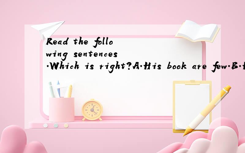 Read the following sentences.Which is right?A.His book are few.B.Her tea is little.C.The apples on the tree are many.D.I have some few friends.我不是很清楚few little的用法,有some few的用法吗?请帮我分析一下few和little的不同用