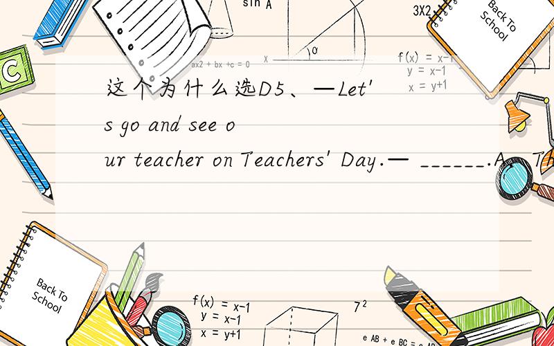 这个为什么选D5、—Let's go and see our teacher on Teachers' Day.— ______.A．That's will do B．That's allC．That's all right D．All right