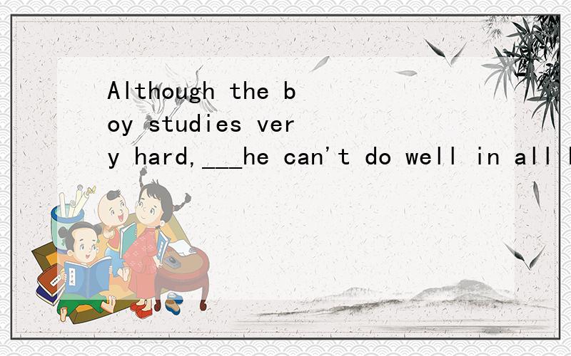Although the boy studies very hard,___he can't do well in all his subjects.A.but B.and C.yet D.so是不是B?It ____two years since I came here.A.is B.has been C.was D.A and B是选A还是B还是D?