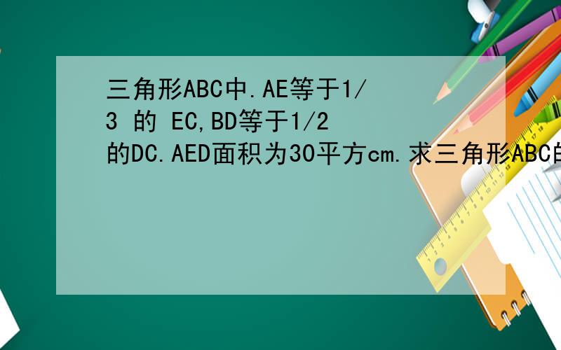 三角形ABC中.AE等于1/3 的 EC,BD等于1/2的DC.AED面积为30平方cm.求三角形ABC的面积