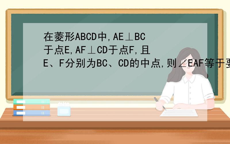 在菱形ABCD中,AE⊥BC于点E,AF⊥CD于点F,且E、F分别为BC、CD的中点,则∠EAF等于要说理由.