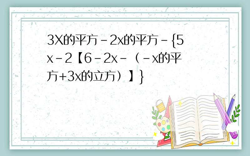 3X的平方-2x的平方-{5x-2【6-2x-（-x的平方+3x的立方）】}