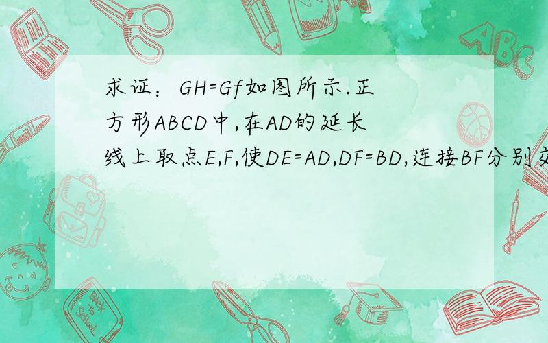 求证：GH=Gf如图所示.正方形ABCD中,在AD的延长线上取点E,F,使DE=AD,DF=BD,连接BF分别交CD,CE于H,G.