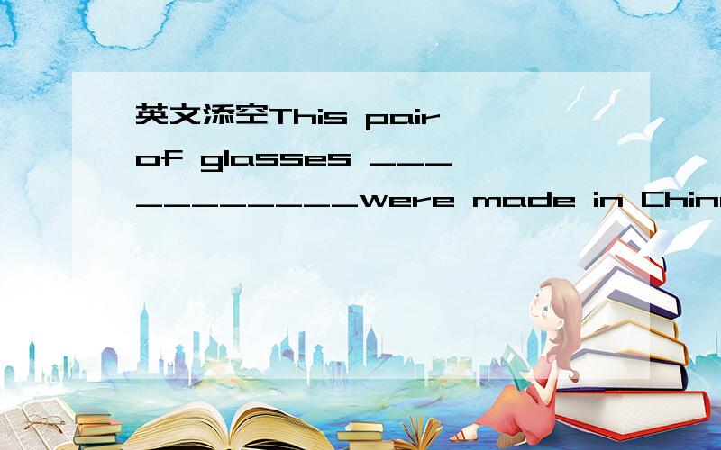 英文添空This pair of glasses ___________were made in China.(were /was)Both and I _______ on duty today.(am /are )No on but his parents _______gone out for shopping .(are /is )A number of foreigners _______come for a visit .(have /has )说明原