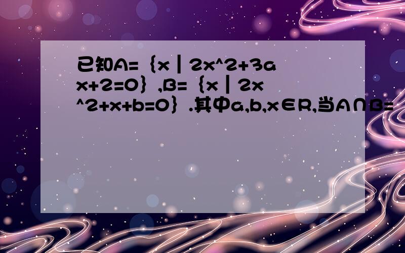已知A=｛x｜2x^2+3ax+2=0｝,B=｛x｜2x^2+x+b=0｝.其中a,b,x∈R,当A∩B=｛2分之1｝时,求a,b的值及A∪B.