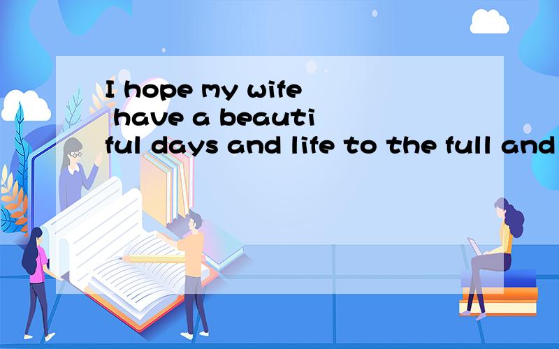 I hope my wife have a beautiful days and life to the full and I want to my wife said: