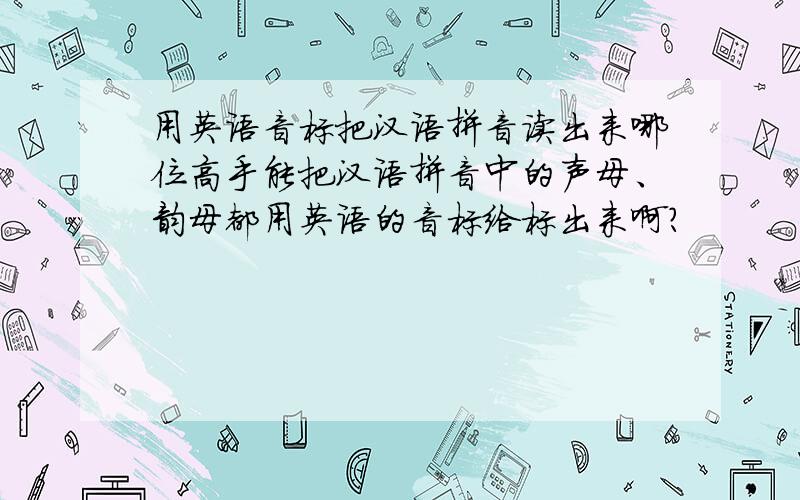 用英语音标把汉语拼音读出来哪位高手能把汉语拼音中的声母、韵母都用英语的音标给标出来啊?