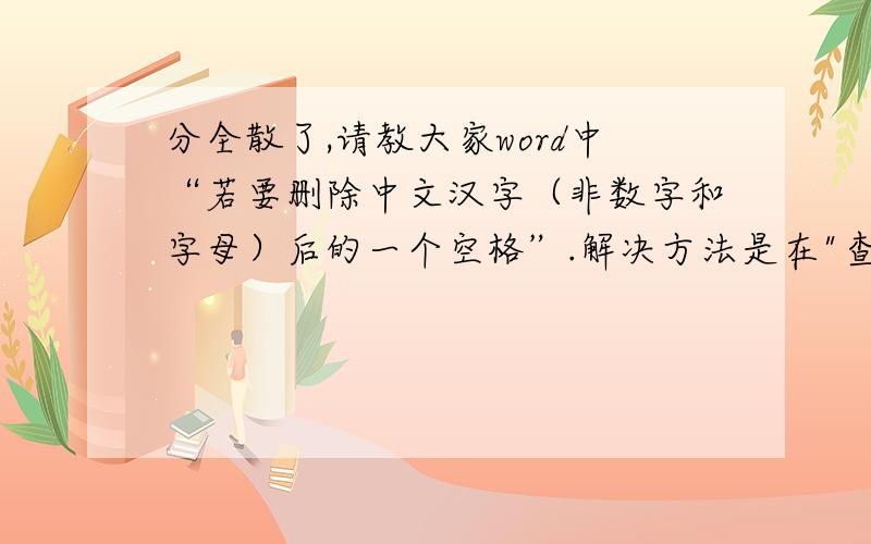 分全散了,请教大家word中“若要删除中文汉字（非数字和字母）后的一个空格”.解决方法是在