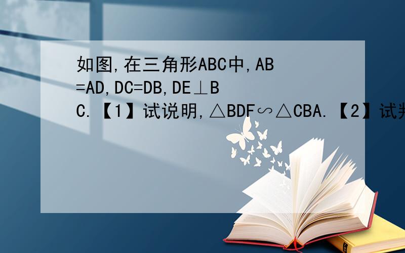 如图,在三角形ABC中,AB=AD,DC=DB,DE⊥BC.【1】试说明,△BDF∽△CBA.【2】试判断,AF与DF的大小关系,并说明理由.如图：http://hiphotos.baidu.com/5skan%DD%E6/pic/item/d33fc3269d38c95e908f9d10.jpg
