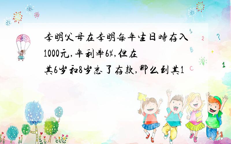 李明父母在李明每年生日时存入1000元,年利率6%,但在其6岁和8岁忘了存款,那么到其1