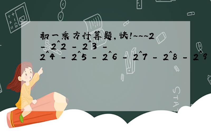 初一乘方计算题,快!~~~2- 2^2 - 2^3 - 2^4 - 2^5 - 2^6 - 2^7 - 2^8 - 2^9 + 2^10注：2^2表示2的2次方    2^3表示2的3次方求过程，光一个答案没有