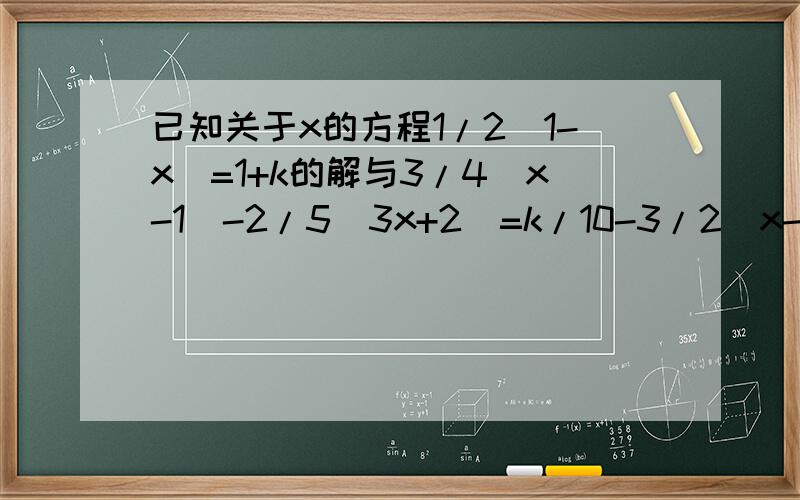 已知关于x的方程1/2（1-x)=1+k的解与3/4(x-1)-2/5(3x+2)=k/10-3/2(x-1)的解的和是0,式求k的值谢谢