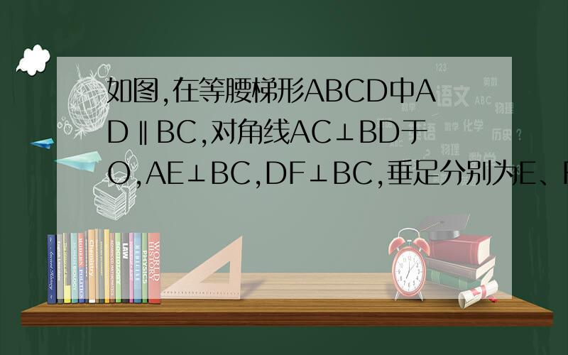 如图,在等腰梯形ABCD中AD‖BC,对角线AC⊥BD于O,AE⊥BC,DF⊥BC,垂足分别为E、F,AD=4,BC=8则AE+EF等于（ ）A9 B10 C11 D12