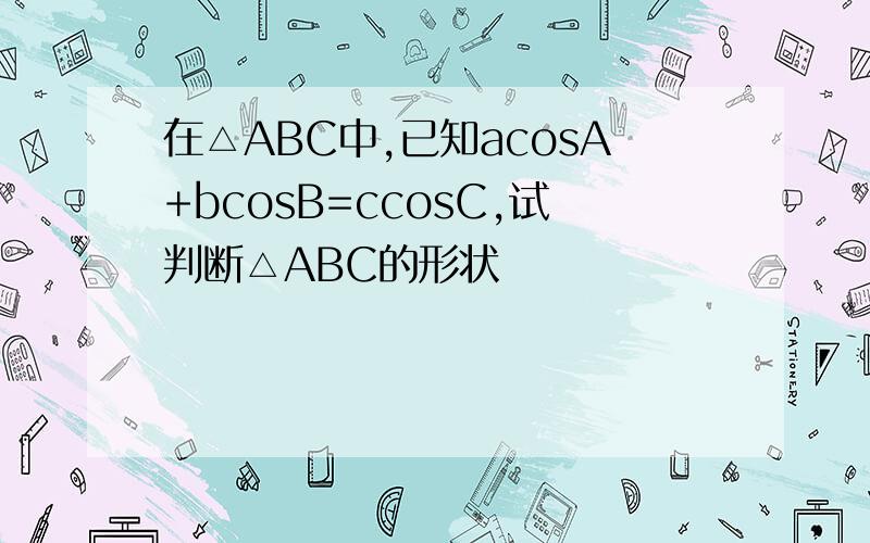 在△ABC中,已知acosA+bcosB=ccosC,试判断△ABC的形状