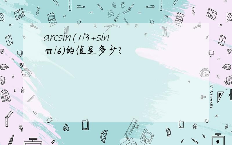 arcsin(1/3+sinπ/6)的值是多少?
