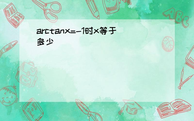arctanx=-1时x等于多少