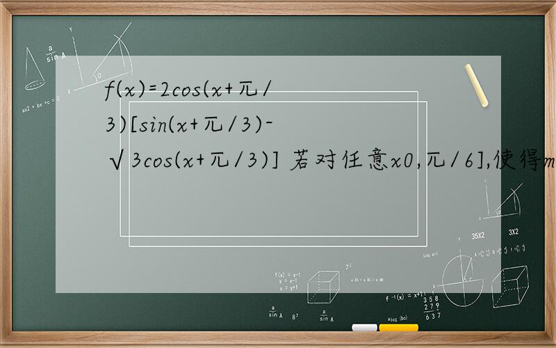 f(x)=2cos(x+兀/3)[sin(x+兀/3)-√3cos(x+兀/3)] 若对任意x0,兀/6],使得m[f(x)+√3]+2恒成立、求实数m的取值范围?
