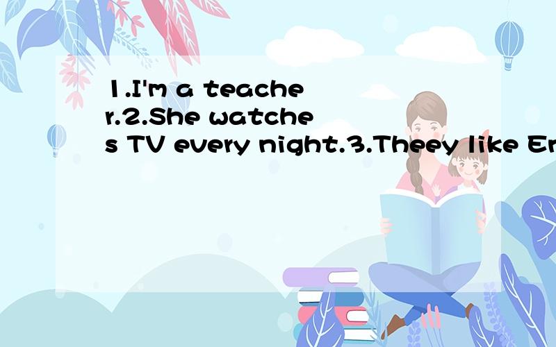 1.I'm a teacher.2.She watches TV every night.3.Theey like English.这三句都要改成否定句、一般疑问句、肯定回答、否定回答.