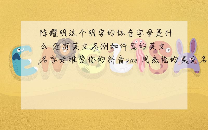 陈耀明这个明字的协音字母是什么 还有英文名例如许嵩的英文名字是维爱你的斜音vae 周杰伦的英文名是jay chou