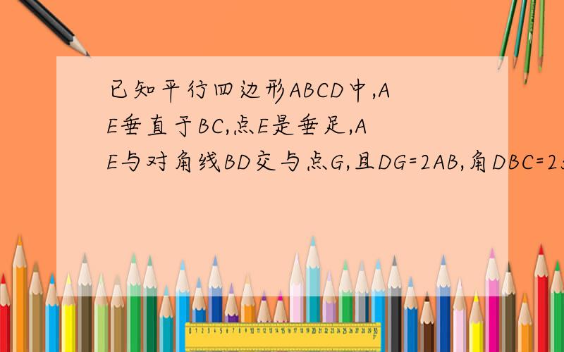 已知平行四边形ABCD中,AE垂直于BC,点E是垂足,AE与对角线BD交与点G,且DG=2AB,角DBC=25度.求角ABD的度数如题,