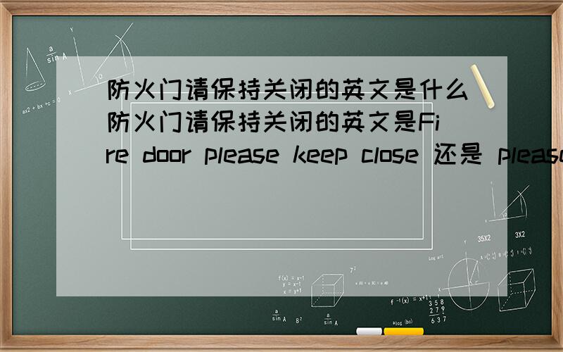 防火门请保持关闭的英文是什么防火门请保持关闭的英文是Fire door please keep close 还是 please keep closed