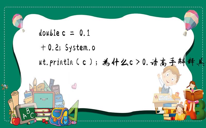 double c = 0.1+0.2; System.out.println(c); 为什么c>0.请高手解释具体的计算原理.