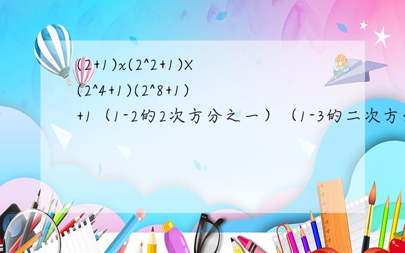 (2+1)x(2^2+1)X(2^4+1)(2^8+1)+1（1-2的2次方分之一）（1-3的二次方分之一）（1-4的2次方分之一）（1-5的2次方分之一）