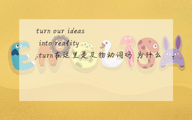 turn our ideas into reality .turn在这里是及物动词吗 为什么