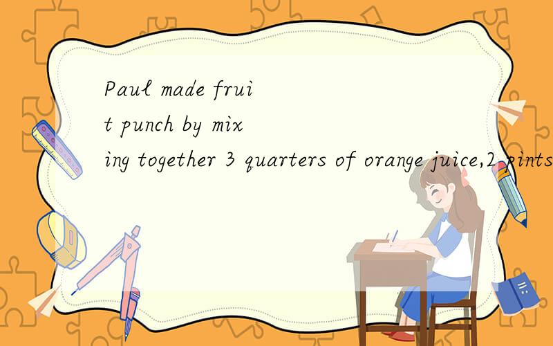 Paul made fruit punch by mixing together 3 quarters of orange juice,2 pints of pineapple juice,1 pint of apple juice,and 3 cups of lemon.how many 1-cup servings of punch did Paul make?