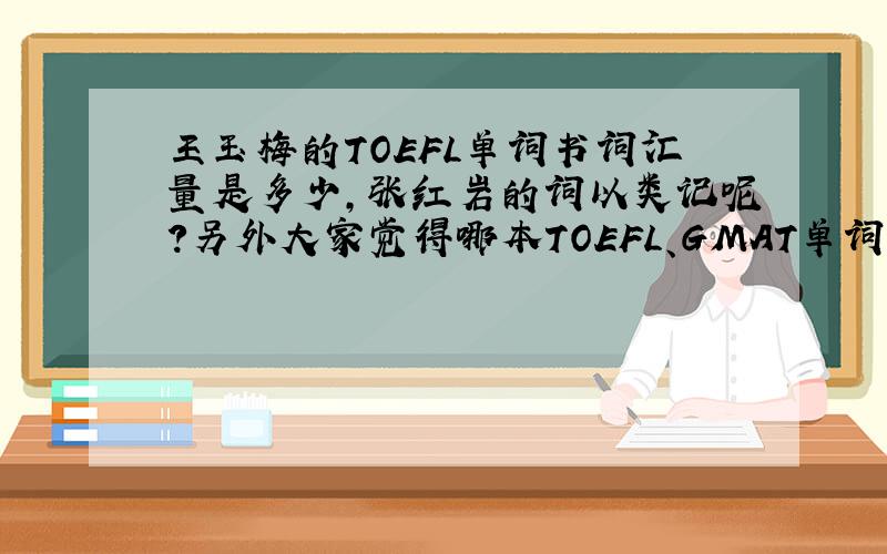 王玉梅的TOEFL单词书词汇量是多少,张红岩的词以类记呢?另外大家觉得哪本TOEFL、GMAT单词书比较好能分享一下就更好啦~