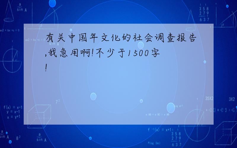 有关中国年文化的社会调查报告,我急用啊!不少于1500字!
