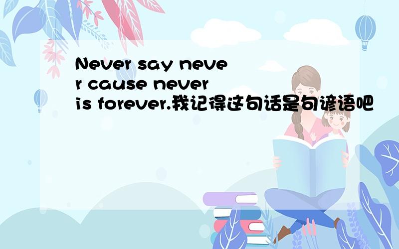 Never say never cause never is forever.我记得这句话是句谚语吧