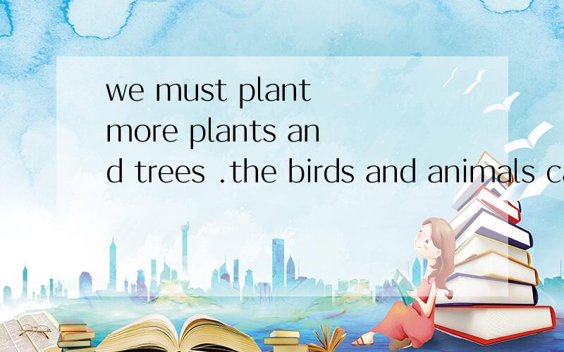 we must plant more plants and trees .the birds and animals can live in them 合并为一句