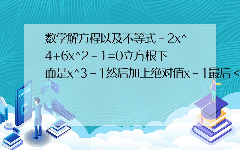 数学解方程以及不等式-2x^4+6x^2-1=0立方根下面是x^3-1然后加上绝对值x-1最后＜0
