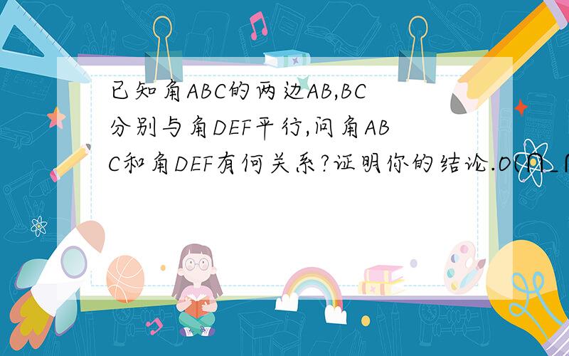 已知角ABC的两边AB,BC分别与角DEF平行,问角ABC和角DEF有何关系?证明你的结论.O(∩_∩)O谢谢急